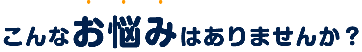 こんなお悩みありませんか?