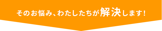 そのお悩み、私達が解決いたします！